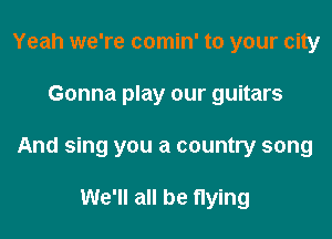 Yeah we're comin' to your city

Gonna play our guitars

And sing you a country song

We'll all be flying