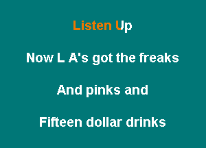 Listen Up

Now L A's got the freaks

And pinks and

Fifteen dollar drinks
