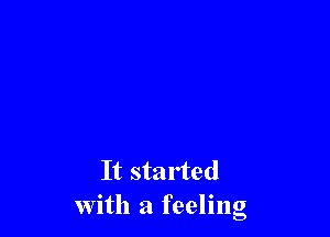 It started
with a feeling