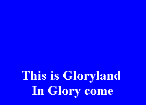 This is Gloryland
In Glory come