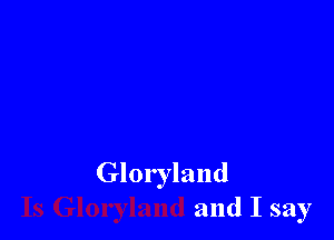 Gloryland
and I say