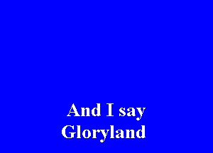 And I say
Gloryland
