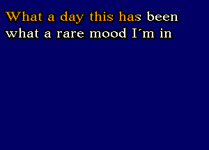 What a day this has been
what a rare mood I'm in