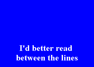 I'd better read
between the lines