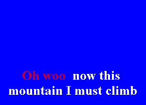 now this
mountain I must climb