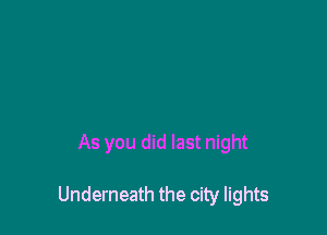 As you did last night

Underneath the city lights