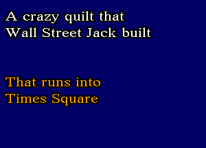 A crazy quilt that
XVall Street Jack built

That runs into
Times Square