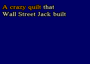 A crazy quilt that
XVall Street Jack built