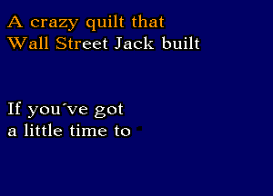 A crazy quilt that
XVall Street Jack built

If you've got
a little time to
