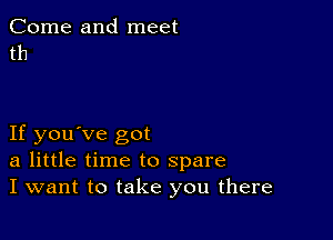 Come and meet
th

If you've got
a little time to spare
I want to take you there