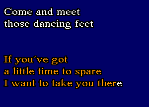 Come and meet
those dancing feet

If you've got
a little time to spare
I want to take you there