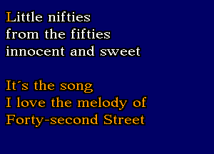 Little nifties
from the fifties
innocent and sweet

Its the song
I love the melody of
Forty-second Street