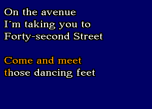 0n the avenue
I'm taking you to
Forty-second Street

Come and meet
those dancing feet