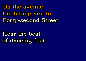 0n the avenue
I'm taking you to
Forty-second Street

Hear the beat
of dancing feet