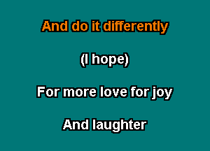 And do it differently

(I hope)

For more love forjoy

And laughter