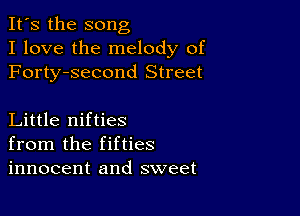 It's the song
I love the melody of
Forty-second Street

Little nifties
from the fifties
innocent and sweet