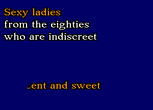 Sexy ladies
from the eighties
who are indiscreet

-ent and sweet