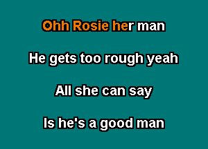 Ohh Rosie her man

He gets too rough yeah

All she can say

Is he's a good man