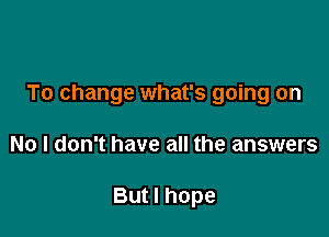 To change what's going on

No I don't have all the answers

But I hope