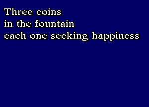 Three coins
in the fountain
each one seeking happiness