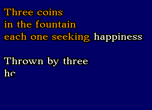 Three coins
in the fountain
each one seeking happiness

Thrown by three
hr