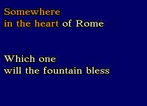 Somewhere
in the heart of Rome

XVhich one
Will the fountain bless