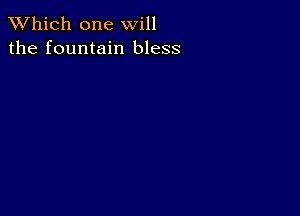 TWhich one will
the fountain bless