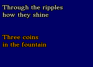 Through the ripples
how they shine

Three coins
in the fountain