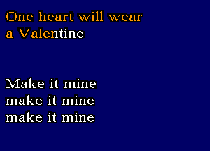 One heart will wear
a Valentine

Make it mine
make it mine
make it mine