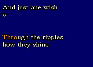 And just one wish
v

Through the ripples
how they shine