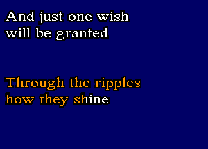 And just one wish
will be granted

Through the ripples
how they shine