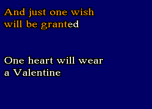 And just one wish
will be granted

One heart will wear
a Valentine