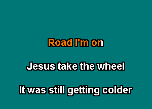 Road I'm on

Jesus take the wheel

It was still getting colder