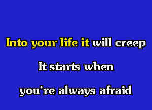 Into your life it will creep
It starts when

you're always afraid