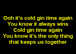 Ooh it's cold gin time again
You know it always wins
Cold gin time again
You know it's the only thing
that keeps us together