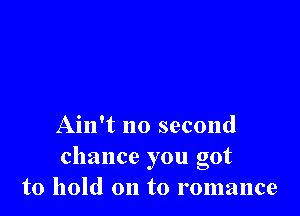 Ain't no second
chance you got
to hold on to romance