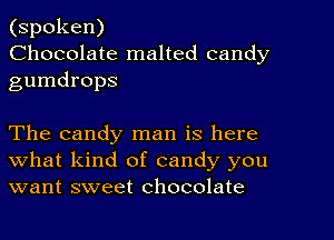 (spoken)
Chocolate malted candy
gumdrops

The candy man is here
What kind of candy you
want sweet chocolate