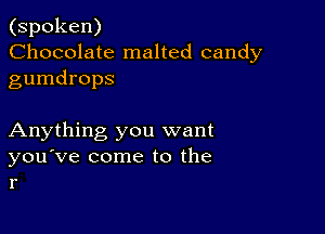 (spoken)
Chocolate malted candy
gumdrops

Anything you want
you've come to the
r