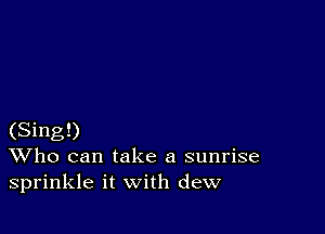 (Sing!)
Who can take a sunrise
sprinkle it with dew
