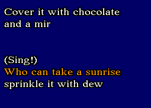 Cover it with chocolate
and a mir

(Sing!)
Who can take a sunrise
sprinkle it with dew