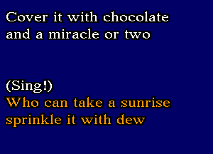 Cover it with chocolate
and a miracle or two

(Sing!)
Who can take a sunrise
sprinkle it with dew