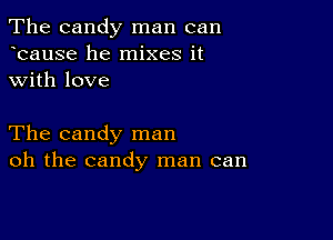 The candy man can
hcause he mixes it
with love

The candy man
oh the candy man can