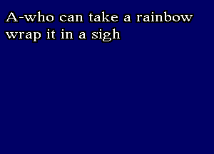 A-who can take a rainbow
wrap it in a sigh