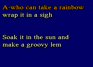 A-who can take a rainbow
wrap it in a sigh

Soak it in the sun and
make a groovy lem
