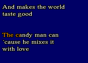 And makes the world
taste good

The candy man can
bause he mixes it
With love