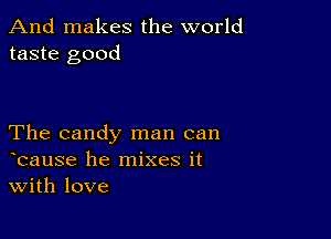 And makes the world
taste good

The candy man can
bause he mixes it
With love