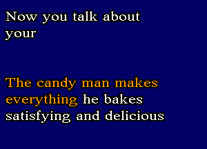 Now you talk about
your

'Thecmndylnanlnakes
everything he bakes
satisfying and delicious