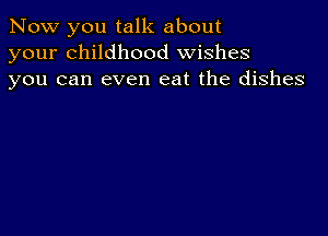 Now you talk about
your childhood wishes
you can even eat the dishes