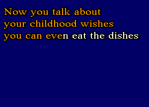 Now you talk about
your childhood wishes
you can even eat the dishes
