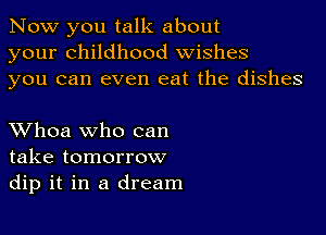 Now you talk about
your childhood wishes
you can even eat the dishes

XVhoa who can
take tomorrow
dip it in a dream